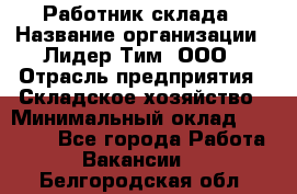 Работник склада › Название организации ­ Лидер Тим, ООО › Отрасль предприятия ­ Складское хозяйство › Минимальный оклад ­ 33 600 - Все города Работа » Вакансии   . Белгородская обл.